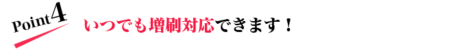 いつでも増刷対応できます